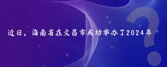 近日，海南省在文昌市成功举办了2024年海南美丽休闲乡村旅游行推介会