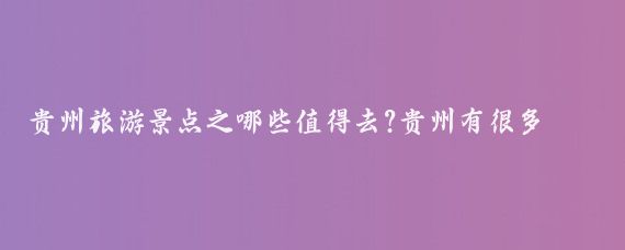 贵州旅游景点之哪些值得去?贵州有很多值得一去的旅游景点，以下是一些推荐