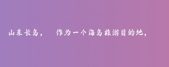 山东长岛，‌作为一个海岛旅游目的地，‌绝对值得一去,‌以下是我对长岛旅游价值的详