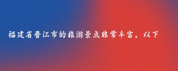 福建省晋江市的旅游景点非常丰富，以下是一些主要景点的介绍