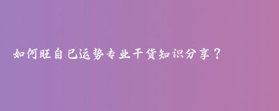 如何旺自己运势专业干货知识分享？