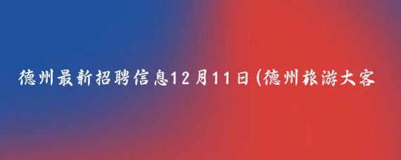 德州最新招聘信息12月11日(德州旅游大客招聘信息)