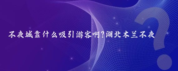 不夜城靠什么吸引游客啊?湖北木兰不夜城主要通过以下方面吸引游客