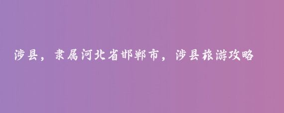 涉县，隶属河北省邯郸市，涉县旅游攻略