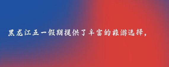 黑龙江五一假期提供了丰富的旅游选择，以下是一些推荐的旅游攻略