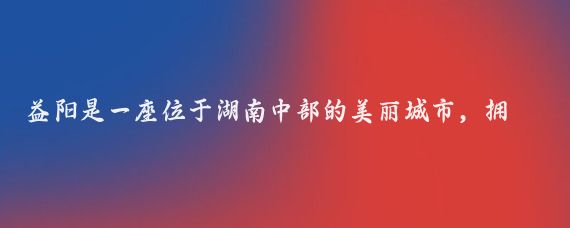 益阳是一座位于湖南中部的美丽城市，拥有丰富的旅游资源和深厚的文化底蕴