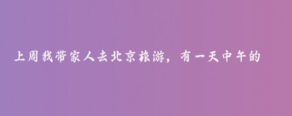 上周我带家人去北京旅游，有一天中午的一顿饭把我气坏了！