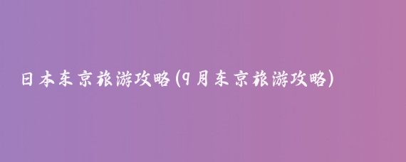 日本东京旅游攻略(9月东京旅游攻略)