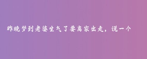 昨晚梦到老婆生气了要离家出走，说一个月都不回来，接下来的梦模模糊糊，记不太清