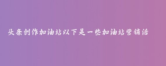 头条创作加油站以下是一些加油站营销活动的成功案例