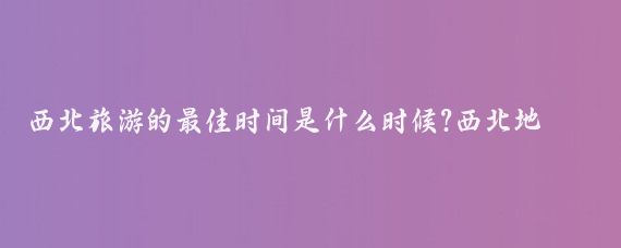 西北旅游的最佳时间是什么时候?西北地区，包括甘肃、青海、新疆等地