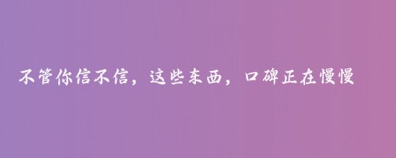 不管你信不信，这些东西，口碑正在慢慢崩塌