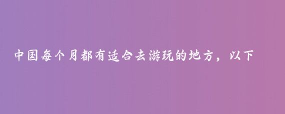 中国每个月都有适合去游玩的地方，以下是一些推荐