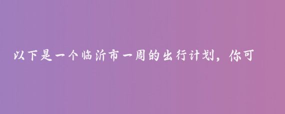 以下是一个临沂市一周的出行计划，你可以根据自己的兴趣和时间进行调整