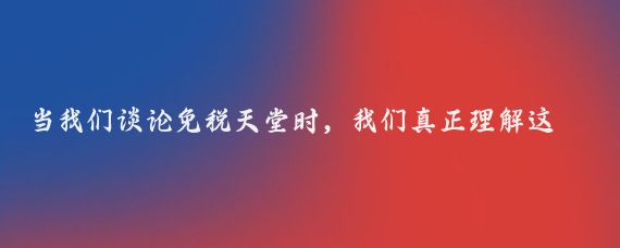 当我们谈论免税天堂时，我们真正理解这个概念吗？香港作为一个备受推崇的购物胜地