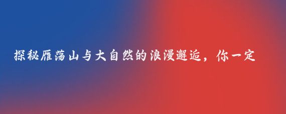 探秘雁荡山与大自然的浪漫邂逅，你一定不能错过的绝美之旅！