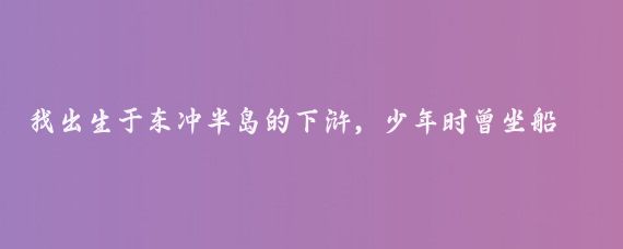 我出生于东冲半岛的下浒，少年时曾坐船出东冲口去福州马尾台江