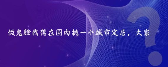 做鬼脸我想在国内挑一个城市定居，大家给个建议，目前我人在北京