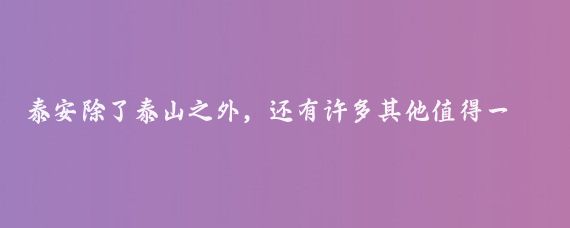 泰安除了泰山之外，还有许多其他值得一游的旅游景点，以下是一些推荐的必去景点