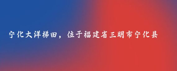 宁化大洋梯田，位于福建省三明市宁化县河龙乡大洋村