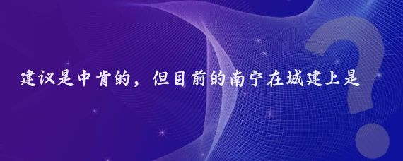 建议是中肯的，但目前的南宁在城建上是还是可圈可点的，尤其是绿化建设上