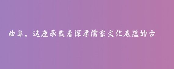 曲阜，这座承载着深厚儒家文化底蕴的古城，是中国古代伟大思想家、教育家孔子的故乡