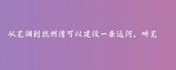 从芜湖到抗州湾可以建设一条运河，叫芜杭运河,芜杭运河的走向是沿水阳江东拐