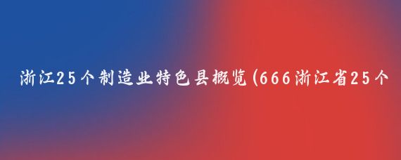 浙江25个制造业特色县概览(666浙江省25个特色制造业大县)