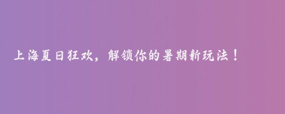 上海夏日狂欢，解锁你的暑期新玩法！