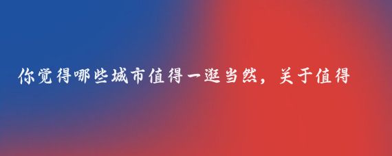 你觉得哪些城市值得一逛当然，关于值得一逛的城市，这确实是一个因人而异的问题