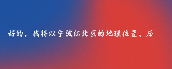 好的，我将以宁波江北区的地理位置、历史文化、旅游景点、经济发展等方面为你生成一篇