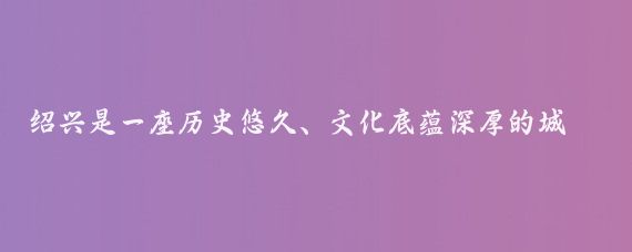 绍兴是一座历史悠久、文化底蕴深厚的城市，有许多值得一游的景点,以下是一些推荐