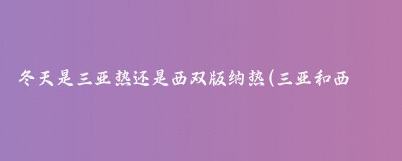 冬天是三亚热还是西双版纳热(三亚和西双版纳你更喜欢哪个？)