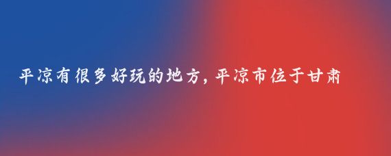 平凉有很多好玩的地方,平凉市位于甘肃省东部，是一个历史悠久、文化底蕴深厚的城市