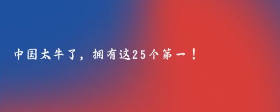 中国太牛了，拥有这25个第一！