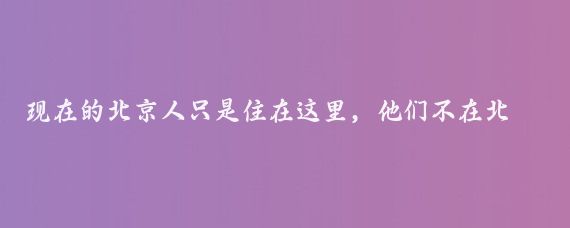 现在的北京人只是住在这里，他们不在北京做生意