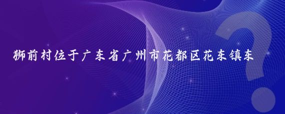 狮前村位于广东省广州市花都区花东镇东北部，距离市区40公里