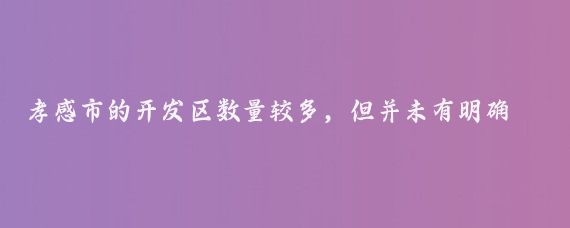 孝感市的开发区数量较多，但并未有明确的孝感市十大开发区这一官方或广泛认可的说