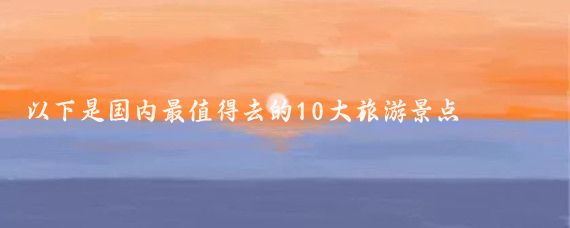 以下是国内最值得去的10大旅游景点