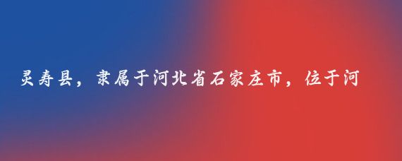 灵寿县，隶属于河北省石家庄市，位于河北省中西部，西依太行山，东临大平原