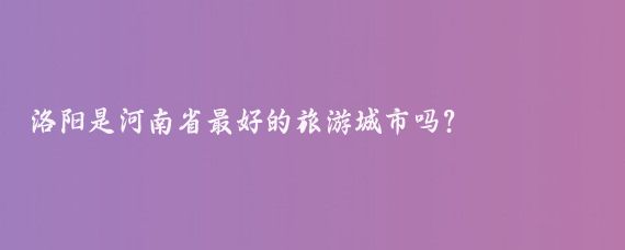 洛阳是河南省最好的旅游城市吗?