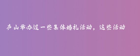 庐山举办过一些集体婚礼活动，这些活动通常具有特殊的意义和浪漫的氛围