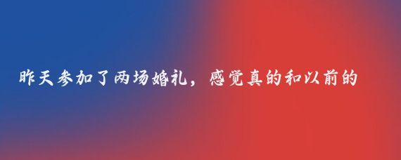 昨天参加了两场婚礼，感觉真的和以前的孩子结婚大不相同了,婚礼更加的简单有意义