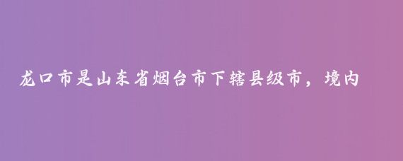 龙口市是山东省烟台市下辖县级市，境内的南山旅游景区是国家5A级旅游景区