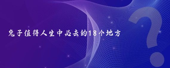 兔子值得人生中必去的18个地方