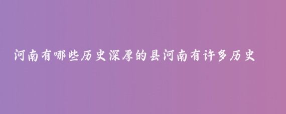 河南有哪些历史深厚的县河南有许多历史深厚的县，其中有13个县被评为千年古县