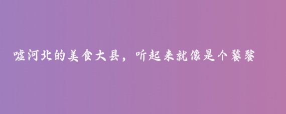 嘘河北的美食大县，听起来就像是个饕餮盛宴的舞台，但你知道吗？这背后其实隐藏着