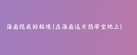 海南隐藏的秘境(在海南这片热带宝地上)