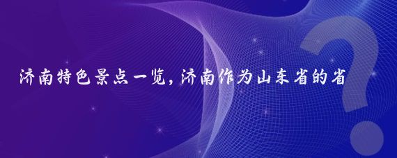 济南特色景点一览,济南作为山东省的省会城市