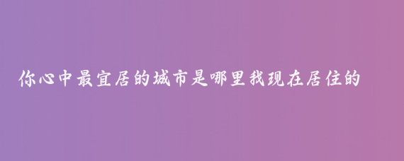 你心中最宜居的城市是哪里我现在居住的山东滨州这座城市我心中认为是最宜居的城市